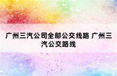 广州三汽公司全部公交线路 广州三汽公交路线